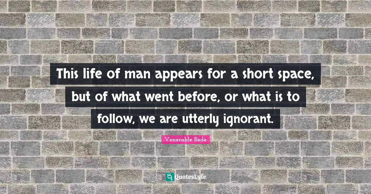This life of man appears for a short space, but of what went before, or what is to follow, we are utterly ignorant.