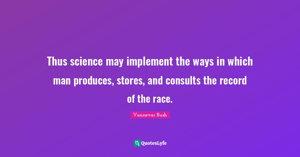 Thus science may implement the ways in which man produces, stores, and consults the record of the race.