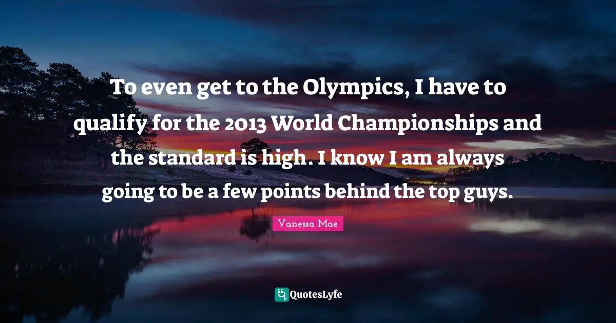 To even get to the Olympics, I have to qualify for the 2013 World Championships and the standard is high. I know I am always going to be a few points behind the top guys.
