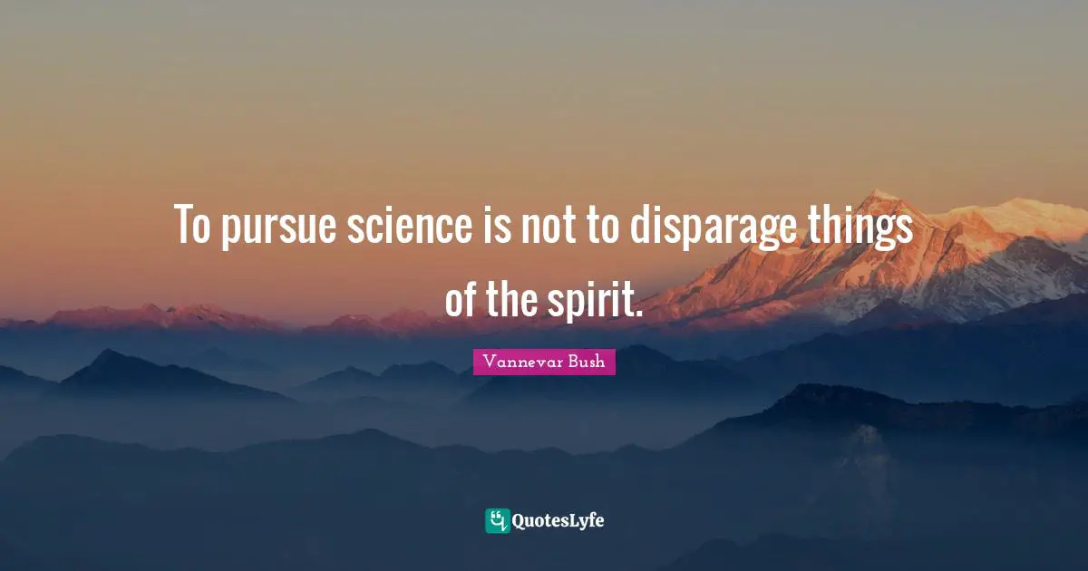 To pursue science is not to disparage things of the spirit.