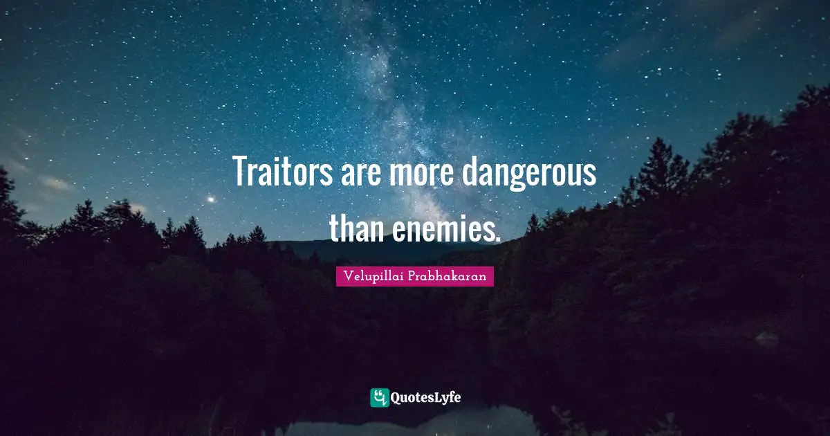 Traitors are more dangerous than enemies.