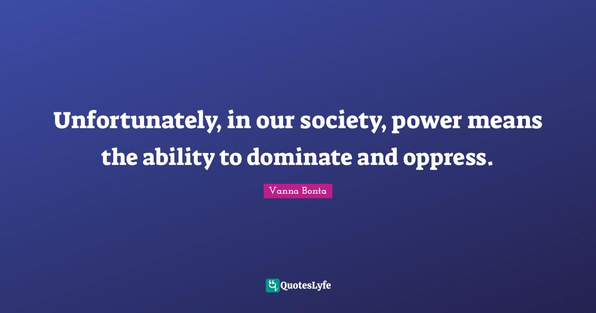 Vanna Bonta Quotes: "Unfortunately, in our society, power means the ability to dominate and oppress."