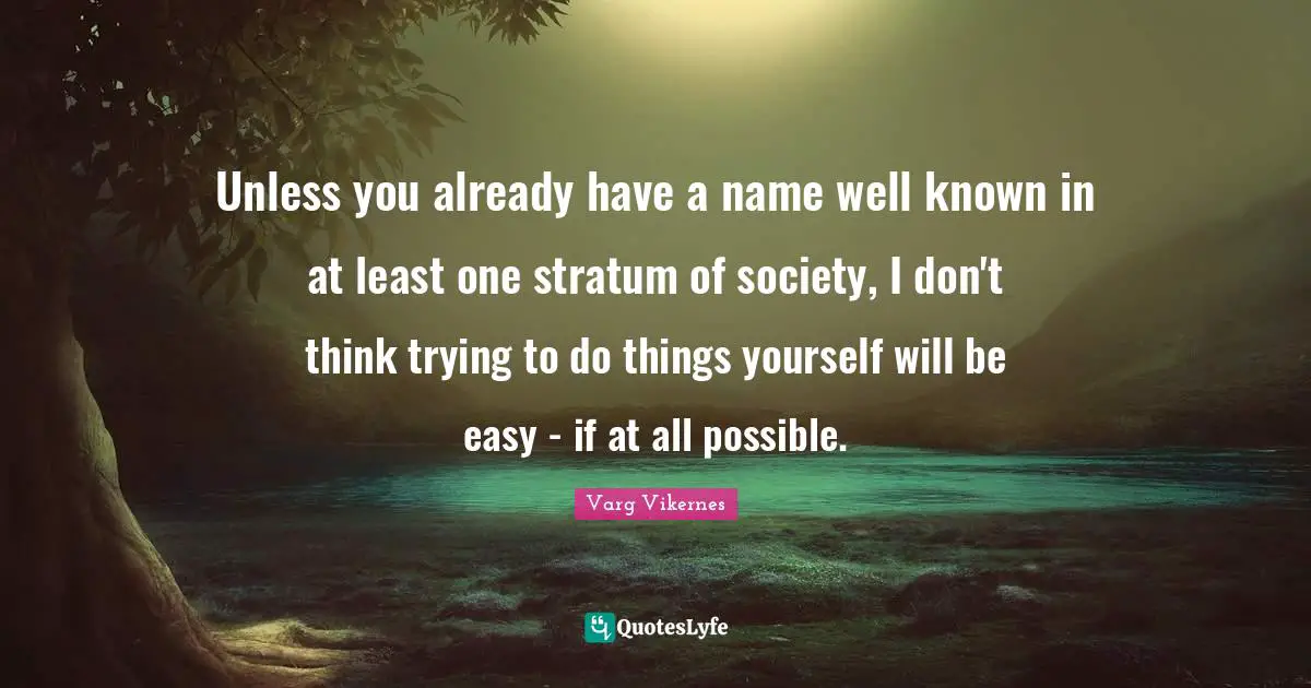 Varg Vikernes Quotes: "Unless you already have a name well known in at least one stratum of society, I don't think trying to do things yourself will be easy - if at all possible."