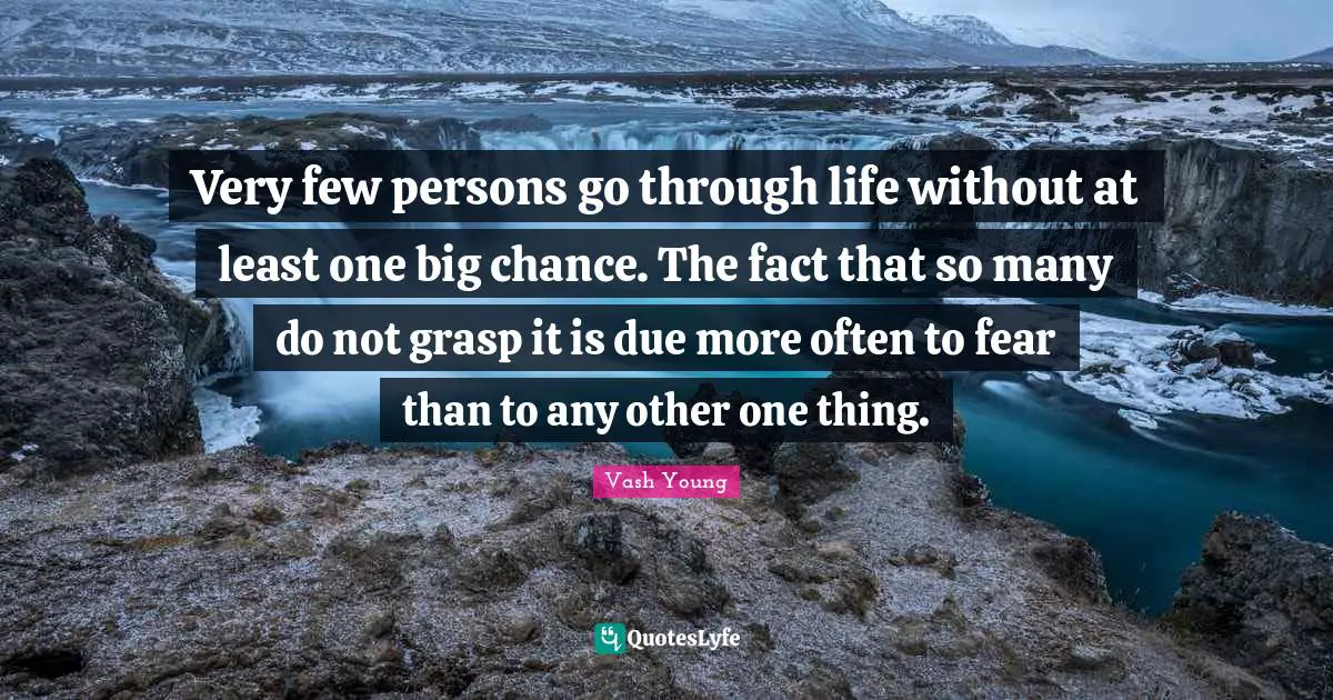 Vash Young Quotes: "Very few persons go through life without at least one big chance. The fact that so many do not grasp it is due more often to fear than to any other one thing."