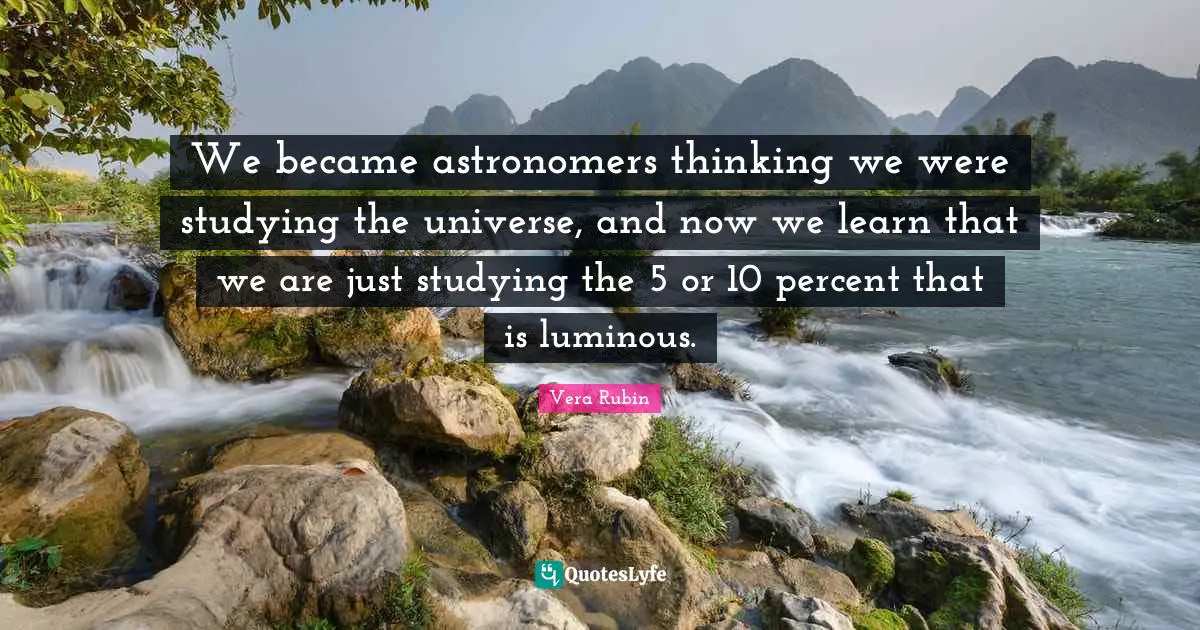 Percent Quotes: "We became astronomers thinking we were studying the universe, and now we learn that we are just studying the 5 or 10 percent that is luminous."