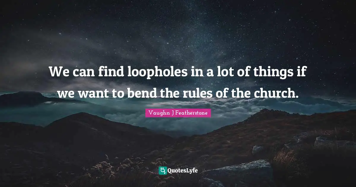 We can find loopholes in a lot of things if we want to bend the rules of the church.