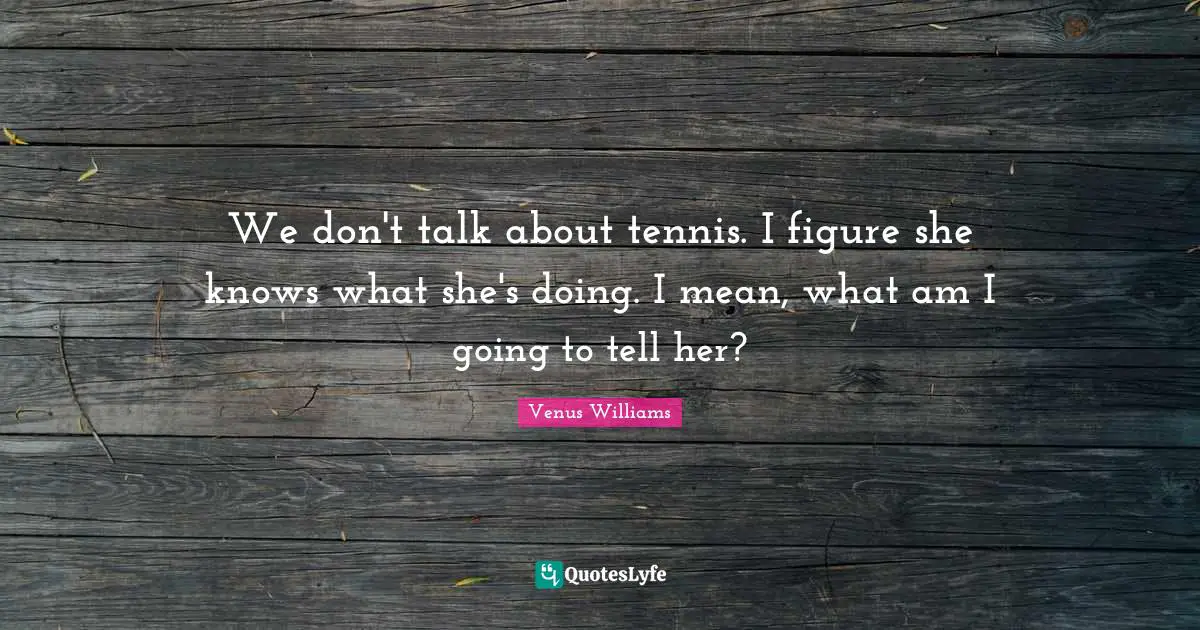 We don't talk about tennis. I figure she knows what she's doing. I mean, what am I going to tell her?