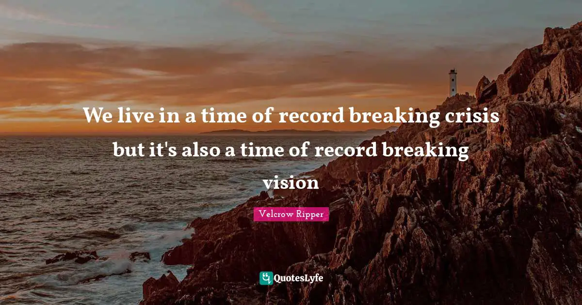 We live in a time of record breaking crisis but it's also a time of record breaking vision