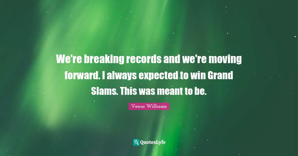 We're breaking records and we're moving forward. I always expected to win Grand Slams. This was meant to be.