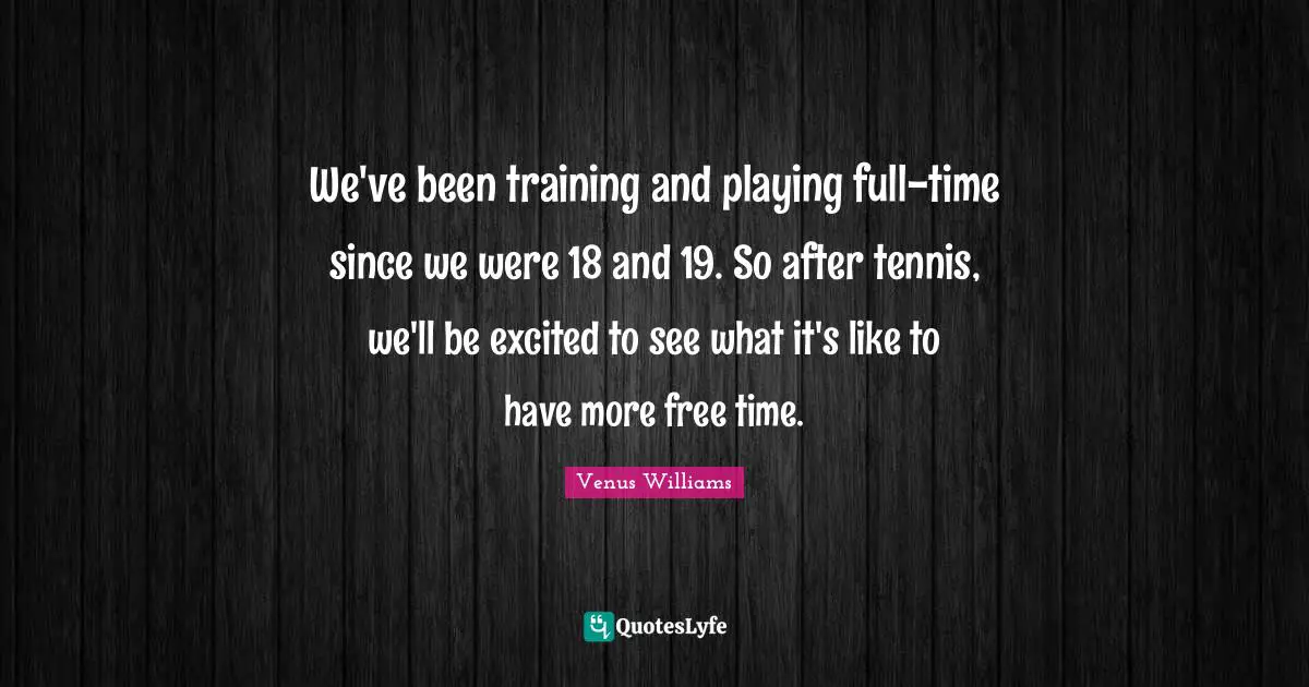 We've been training and playing full-time since we were 18 and 19. So after tennis, we'll be excited to see what it's like to have more free time.