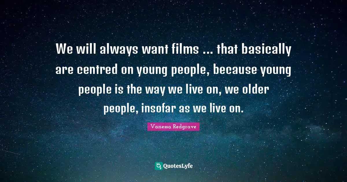 We will always want films ... that basically are centred on young people, because young people is the way we live on, we older people, insofar as we live on.