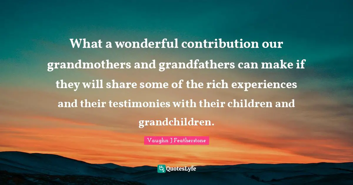 Grandmother Quotes: "What a wonderful contribution our grandmothers and grandfathers can make if they will share some of the rich experiences and their testimonies with their children and grandchildren."