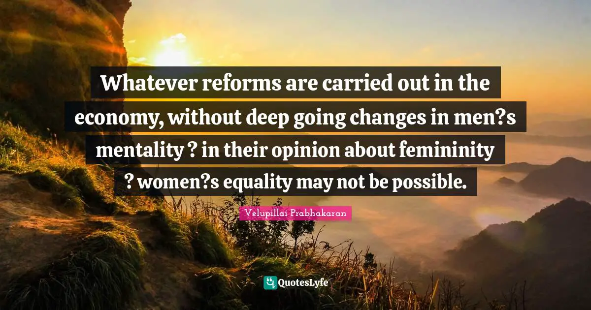 Mentality Quotes: "Whatever reforms are carried out in the economy, without deep going changes in men?s mentality ? in their opinion about femininity ? women?s equality may not be possible."