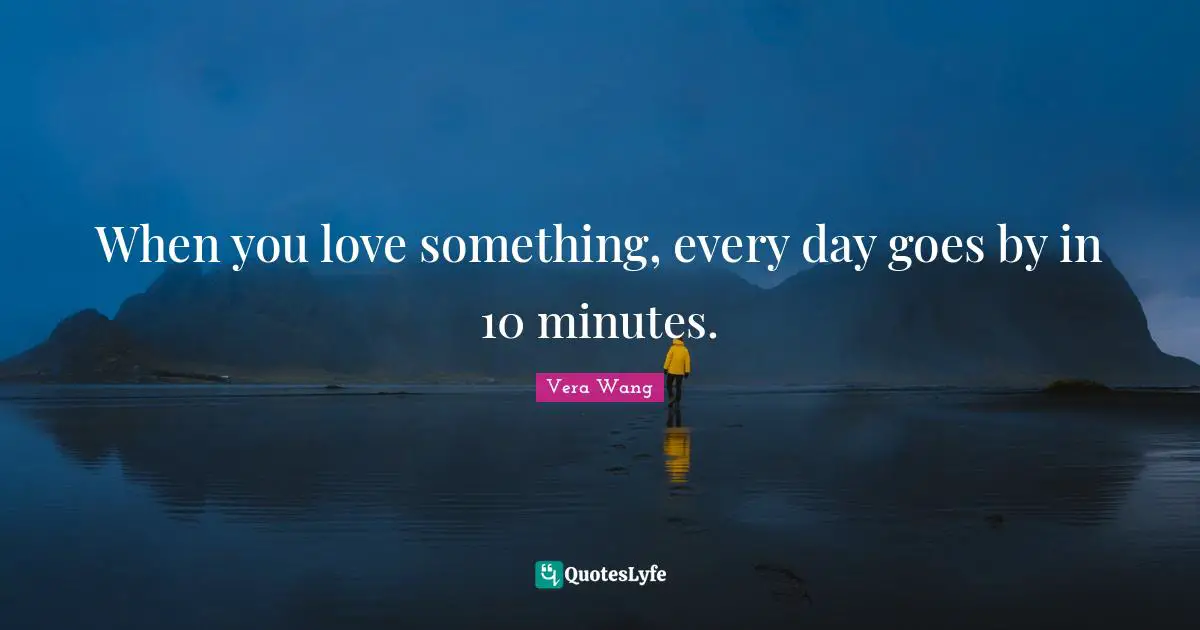 Vera Wang Quotes: "When you love something, every day goes by in 10 minutes."