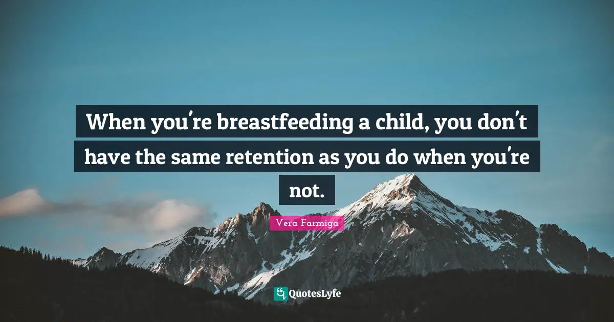 When you're breastfeeding a child, you don't have the same retention as you do when you're not.