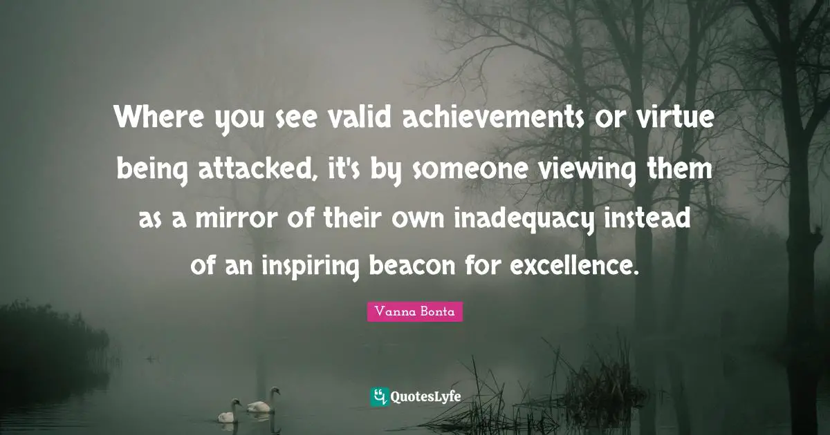 Vanna Bonta Quotes: "Where you see valid achievements or virtue being attacked, it's by someone viewing them as a mirror of their own inadequacy instead of an inspiring beacon for excellence."