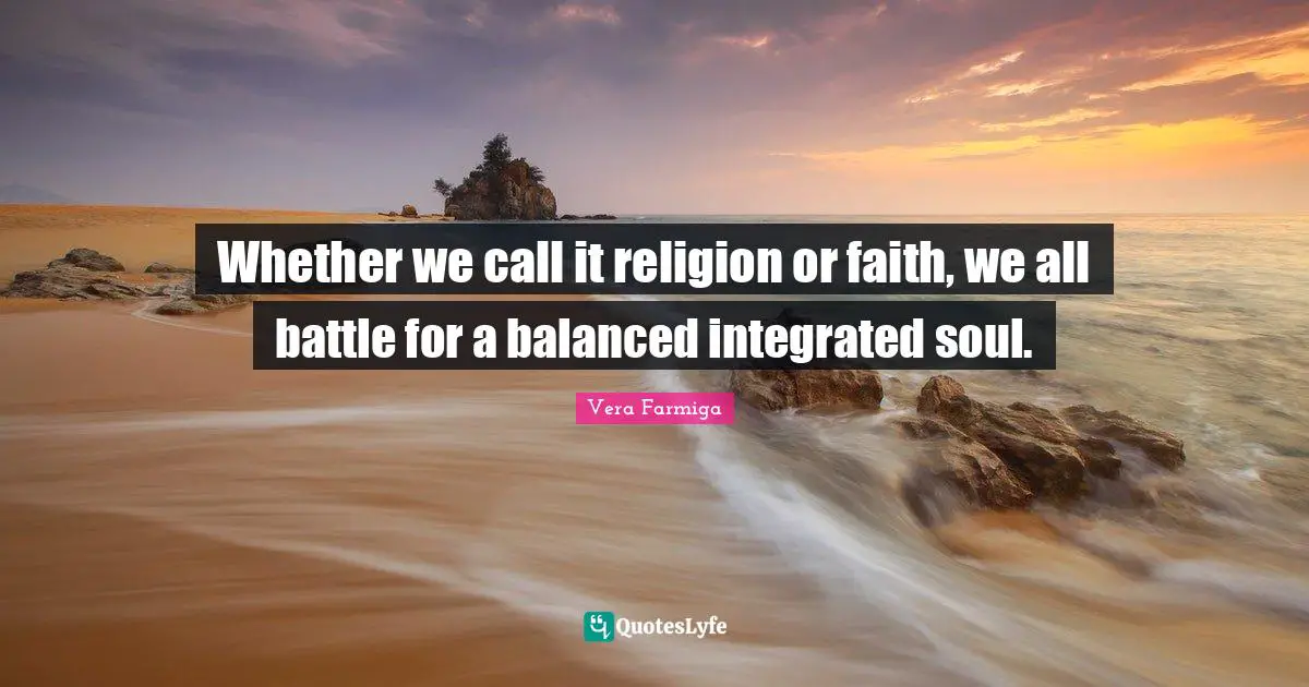 Whether we call it religion or faith, we all battle for a balanced integrated soul.