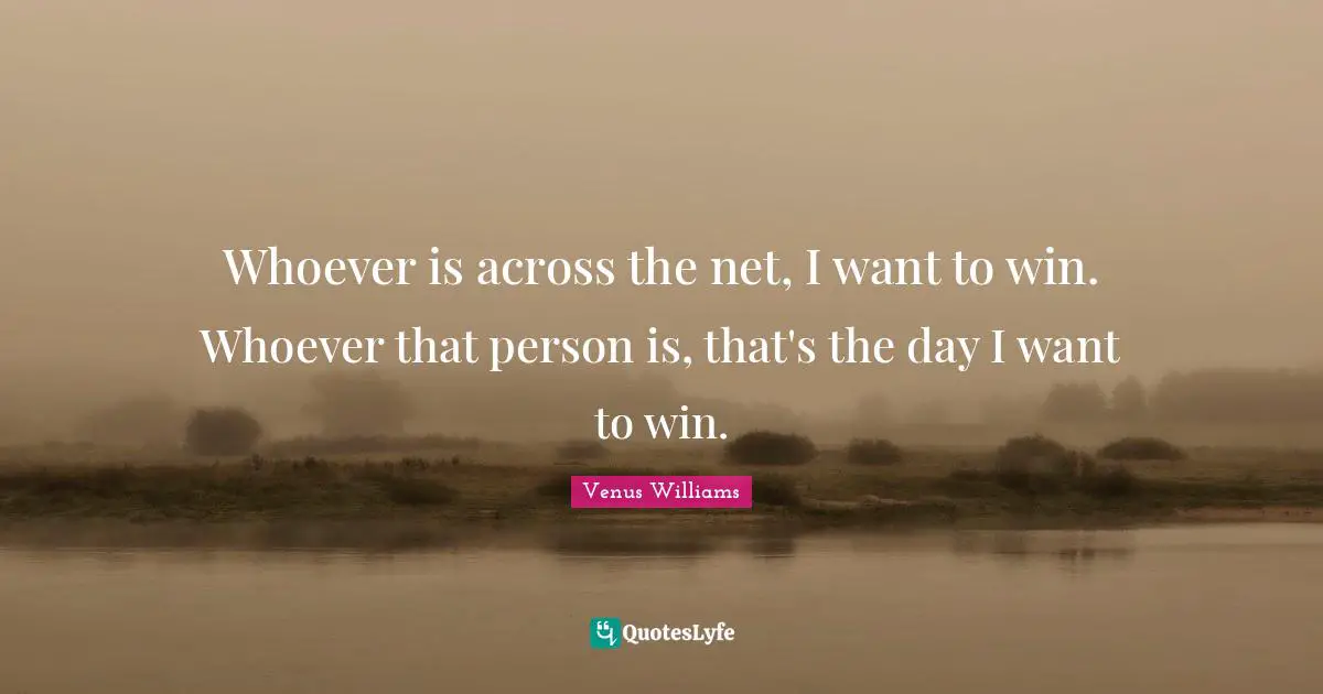 Whoever is across the net, I want to win. Whoever that person is, that's the day I want to win.