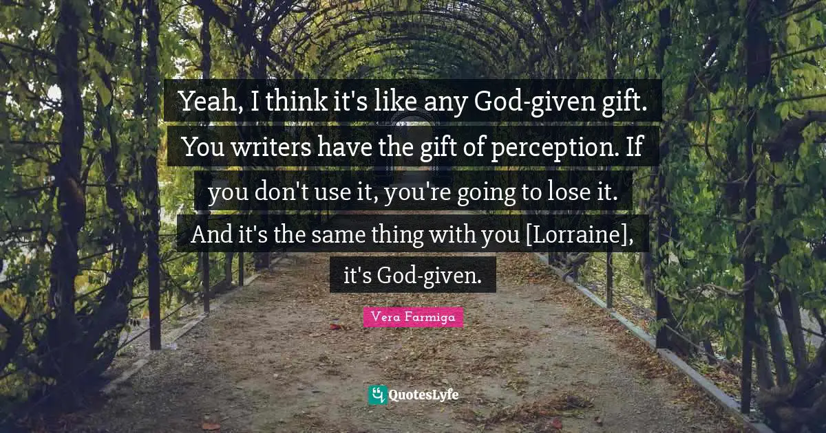 Yeah, I think it's like any God-given gift. You writers have the gift of perception. If you don't use it, you're going to lose it. And it's the same thing with you [Lorraine], it's God-given.