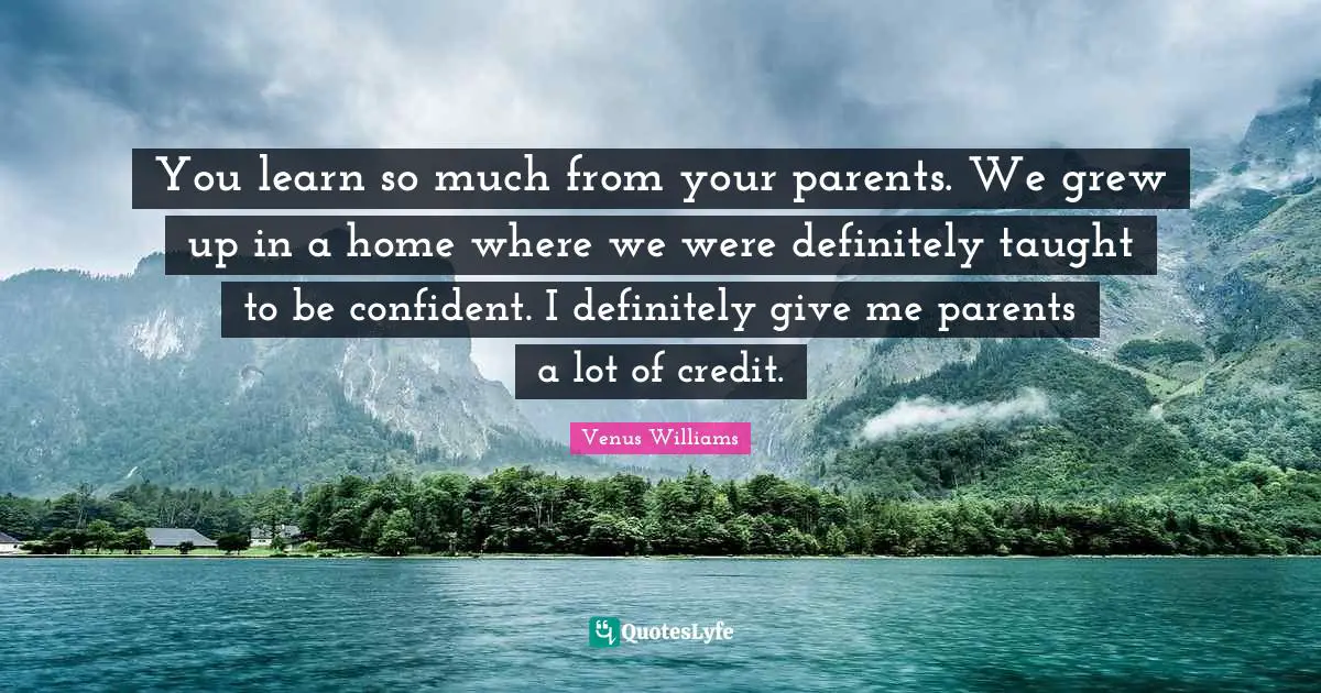 You learn so much from your parents. We grew up in a home where we were definitely taught to be confident. I definitely give me parents a lot of credit.