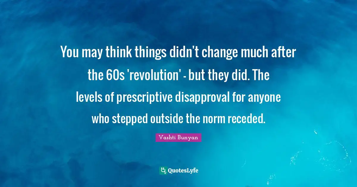 You may think things didn't change much after the 60s 'revolution' - but they did. The levels of prescriptive disapproval for anyone who stepped outside the norm receded.
