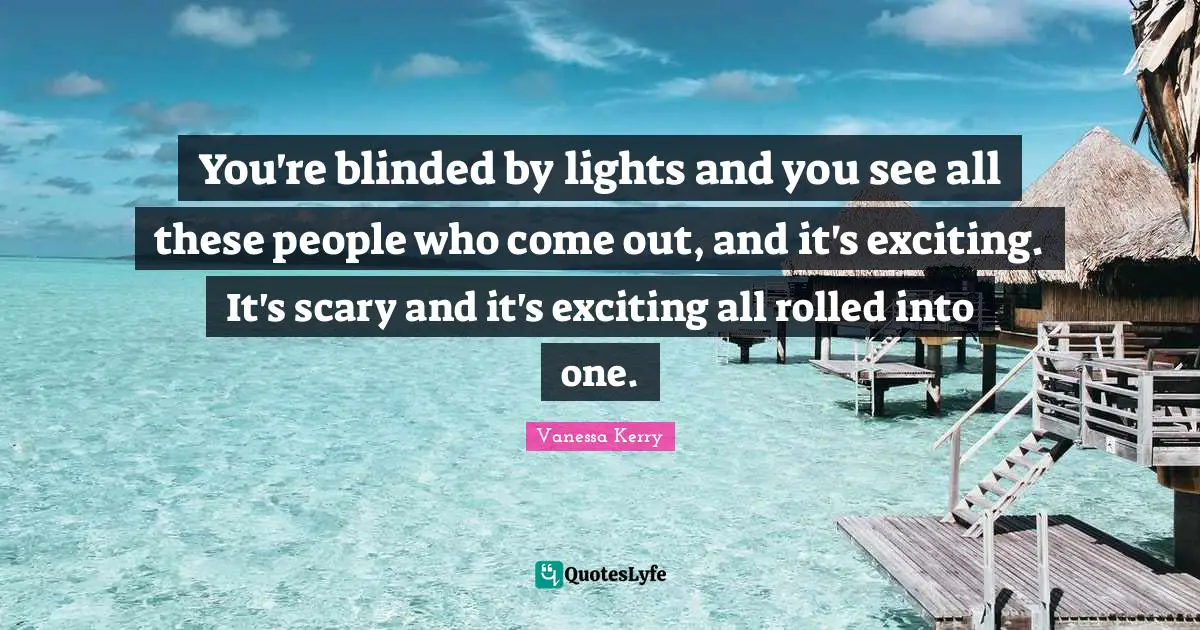 Blinded Quotes: "You're blinded by lights and you see all these people who come out, and it's exciting. It's scary and it's exciting all rolled into one."