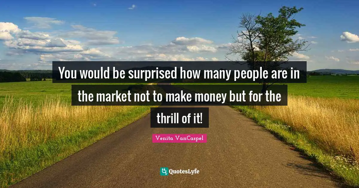 You would be surprised how many people are in the market not to make money but for the thrill of it!