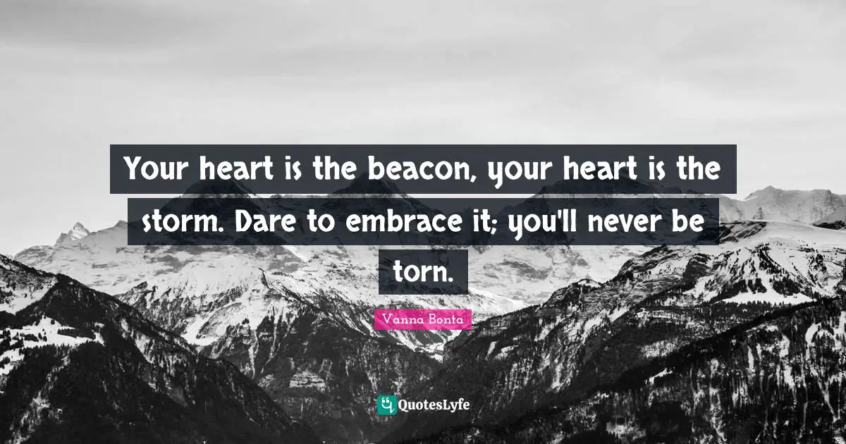 Your heart is the beacon, your heart is the storm. Dare to embrace it; you'll never be torn.