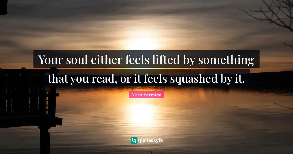 Your soul either feels lifted by something that you read, or it feels squashed by it.