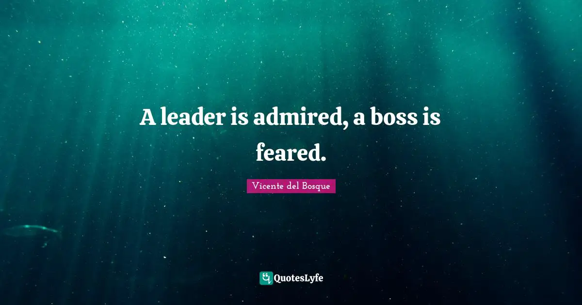 A leader is admired, a boss is feared.