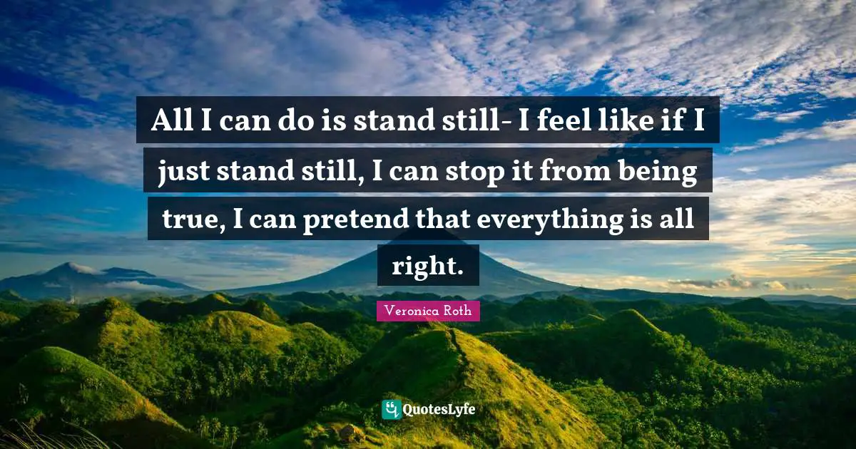All I can do is stand still- I feel like if I just stand still, I can stop it from being true, I can pretend that everything is all right.