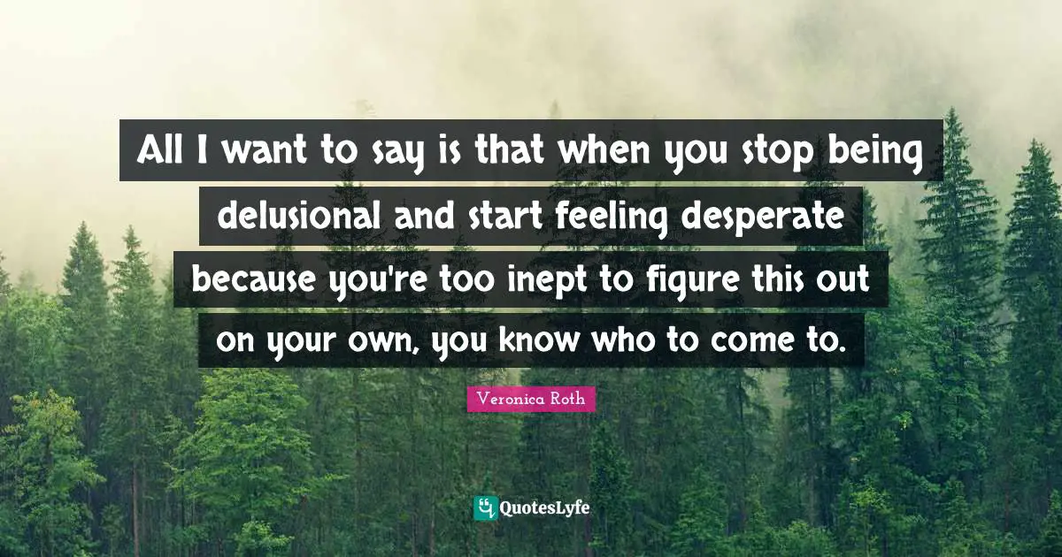 All I want to say is that when you stop being delusional and start feeling desperate because you're too inept to figure this out on your own, you know who to come to.
