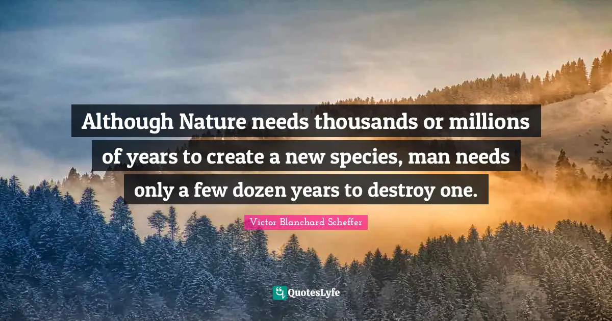 Although Nature needs thousands or millions of years to create a new species, man needs only a few dozen years to destroy one.