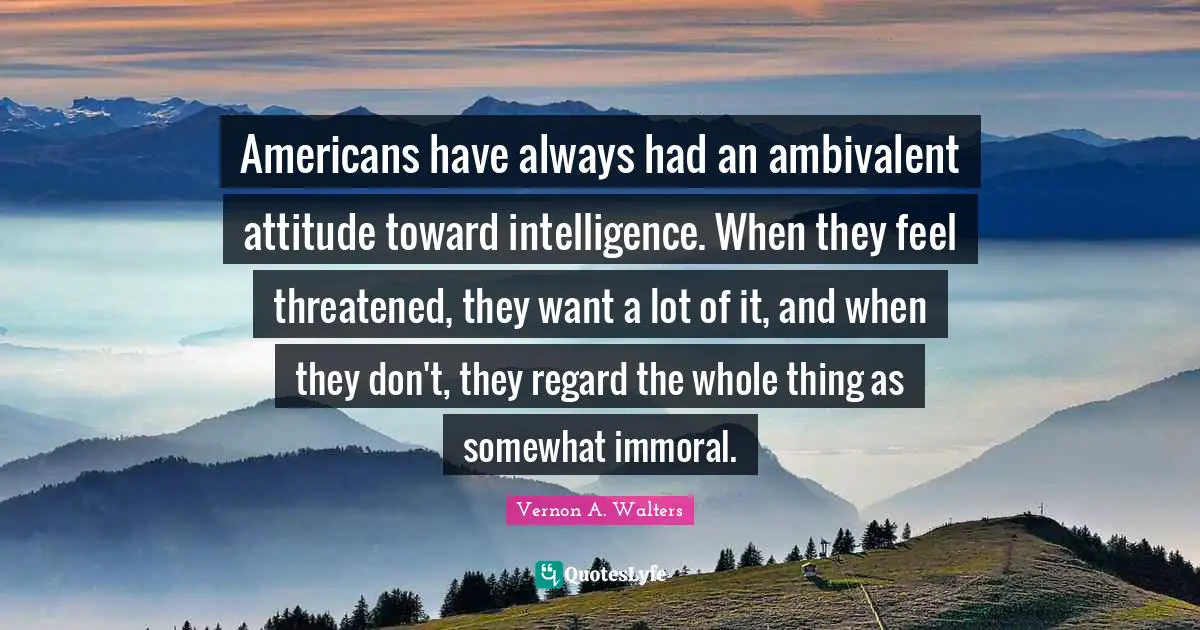 Ambivalent Quotes: "Americans have always had an ambivalent attitude toward intelligence. When they feel threatened, they want a lot of it, and when they don't, they regard the whole thing as somewhat immoral."