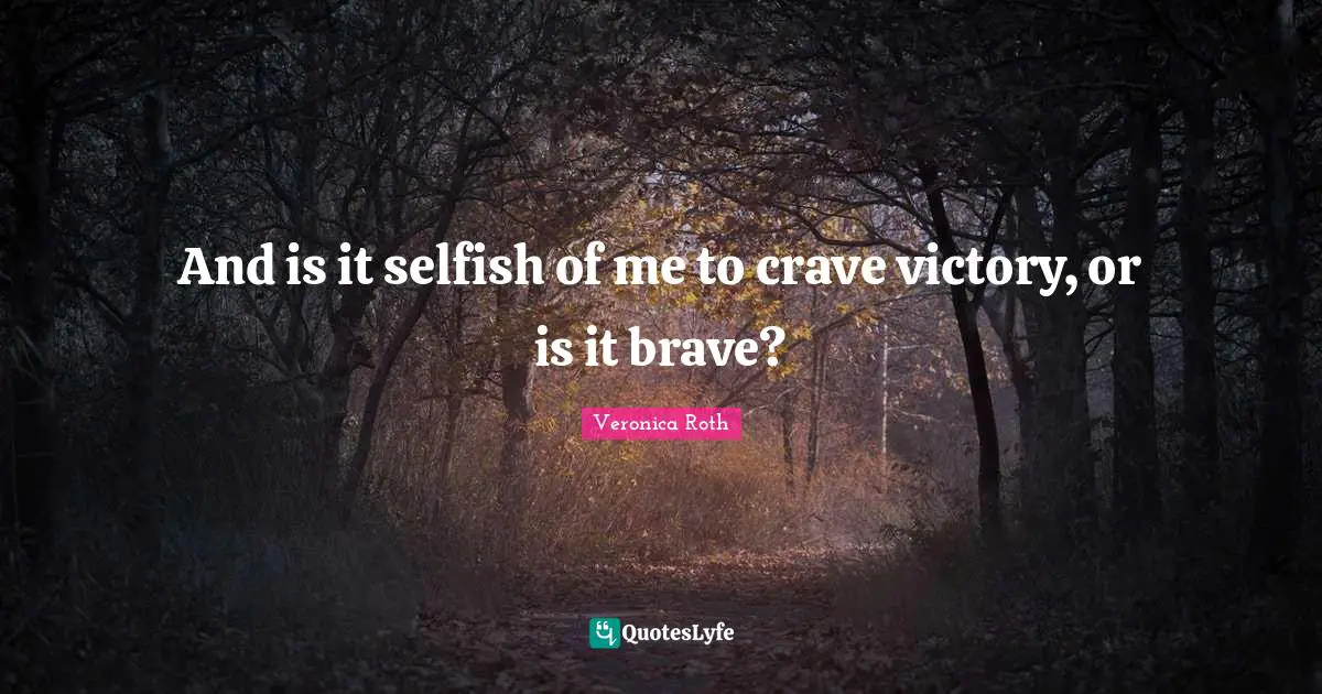 And is it selfish of me to crave victory, or is it brave?