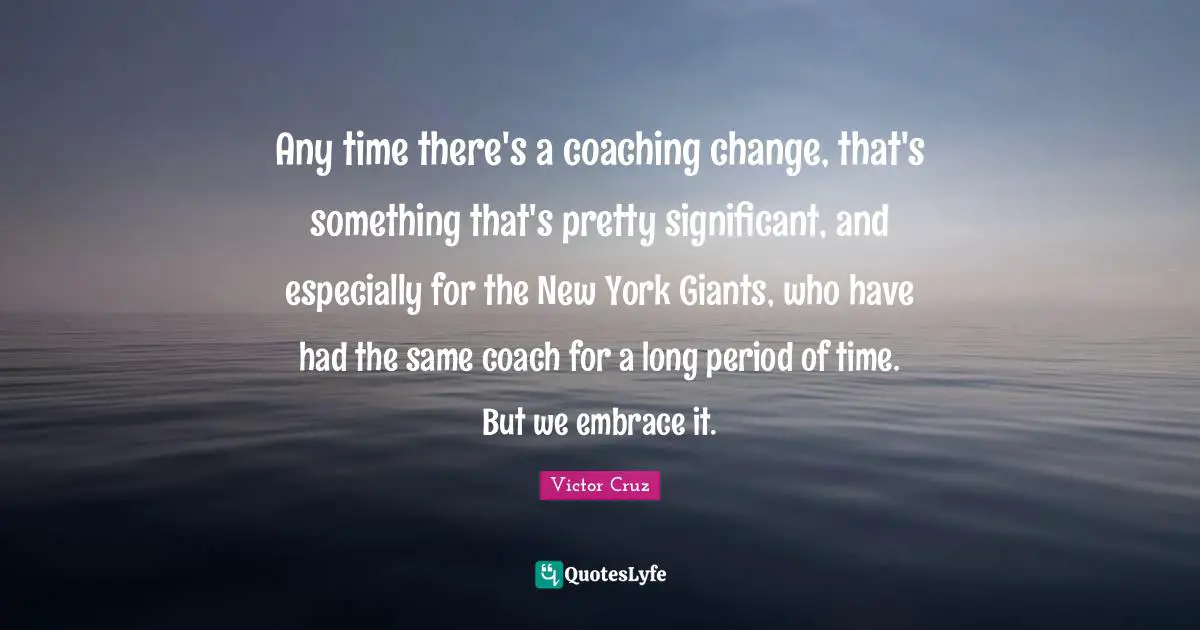 Any time there's a coaching change, that's something that's pretty significant, and especially for the New York Giants, who have had the same coach for a long period of time. But we embrace it.