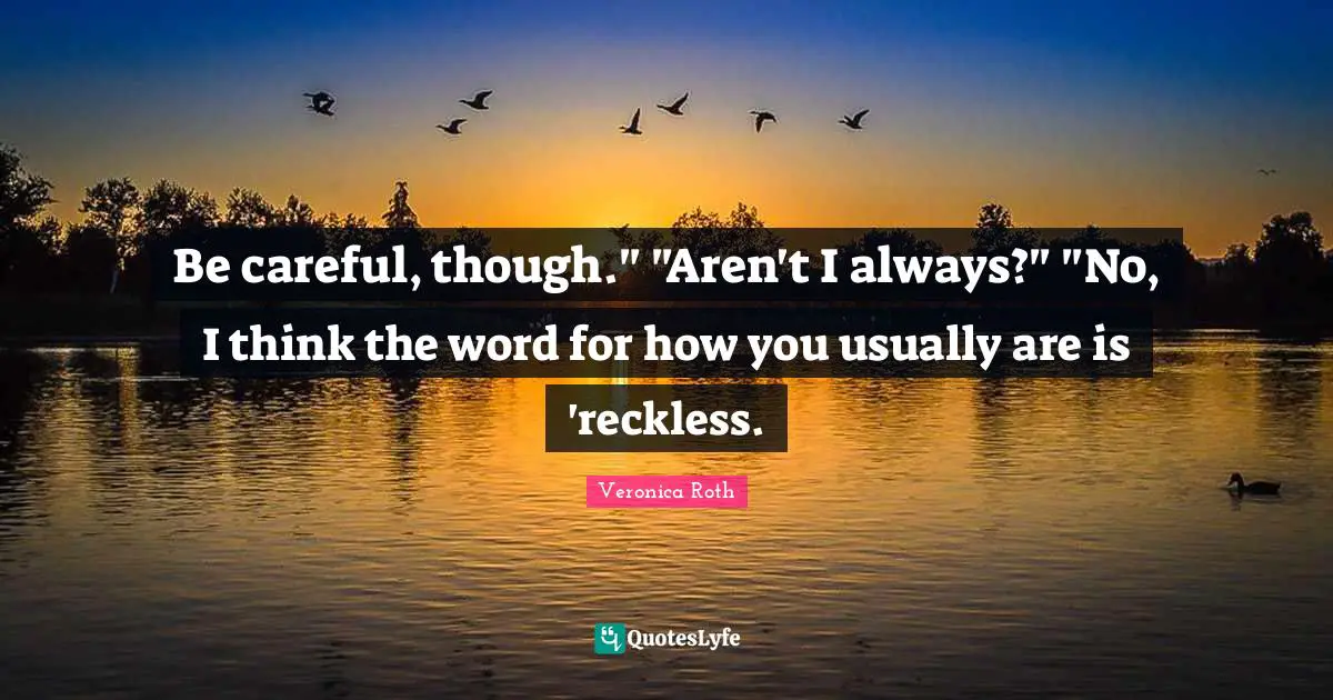 Be careful, though." "Aren't I always?" "No, I think the word for how you usually are is 'reckless.