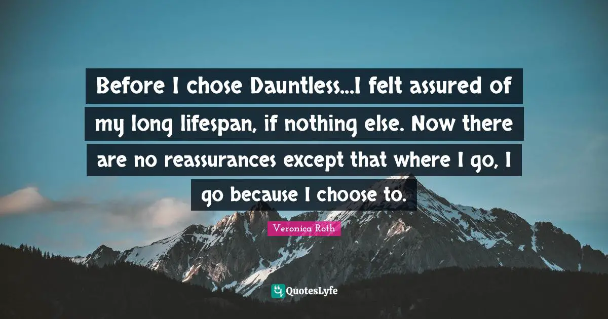 Reassurance Quotes: "Before I chose Dauntless...I felt assured of my long lifespan, if nothing else. Now there are no reassurances except that where I go, I go because I choose to."