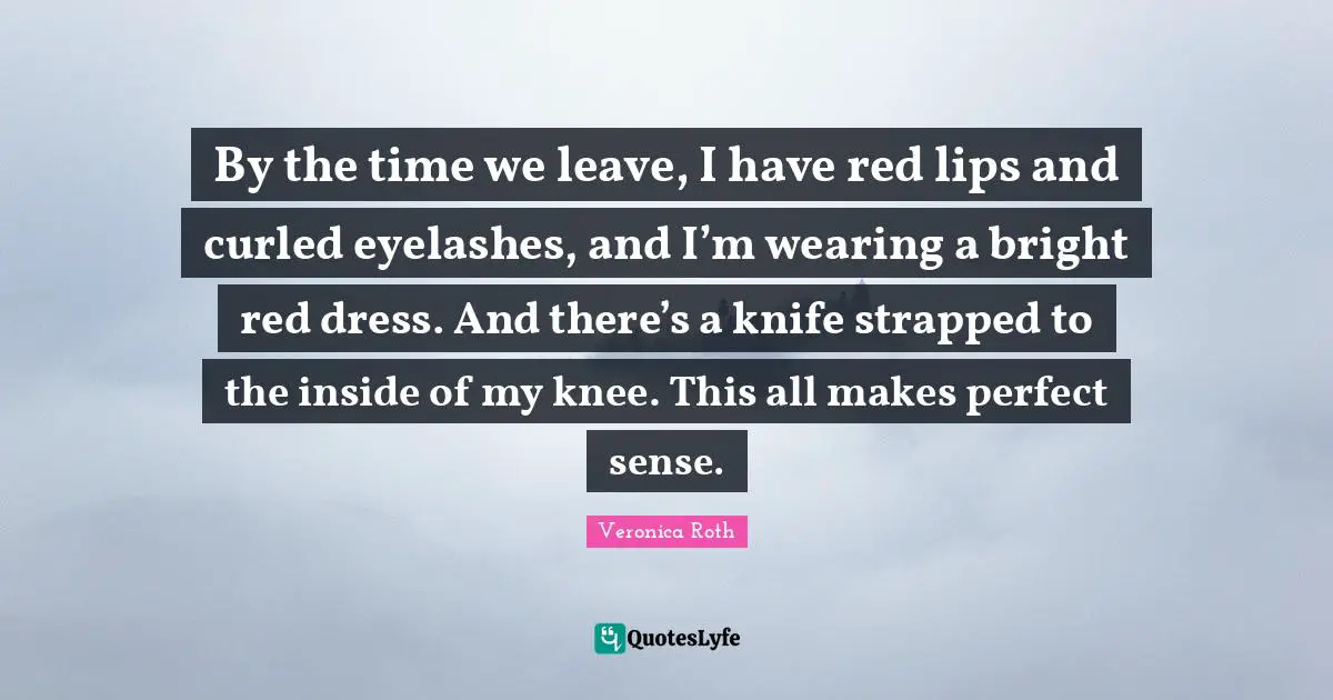 By the time we leave, I have red lips and curled eyelashes, and I’m wearing a bright red dress. And there’s a knife strapped to the inside of my knee. This all makes perfect sense.
