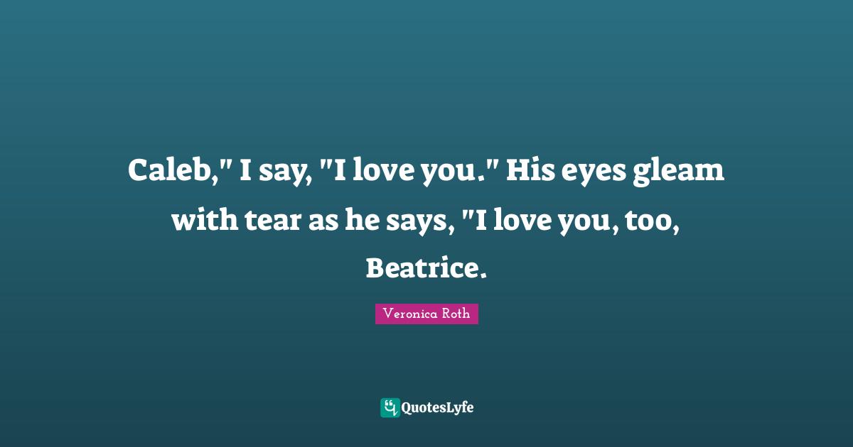 Caleb," I say, "I love you." His eyes gleam with tear as he says, "I love you, too, Beatrice.