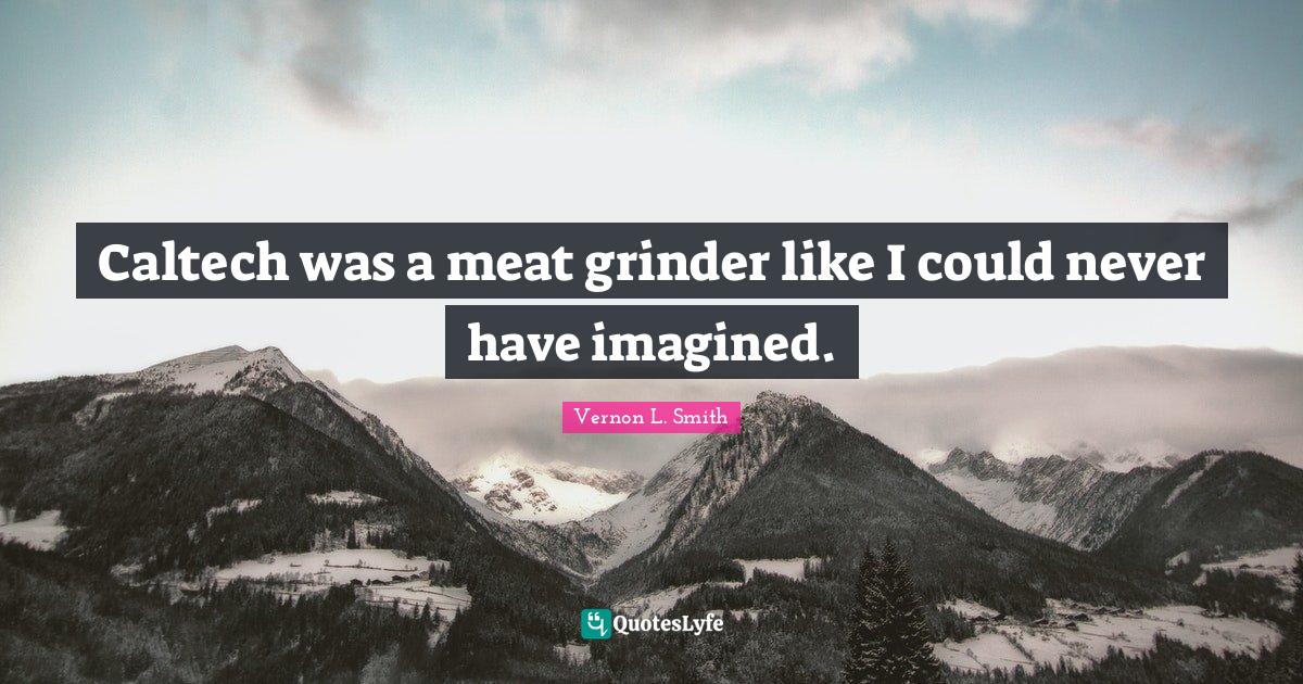 Caltech was a meat grinder like I could never have imagined.... Quote