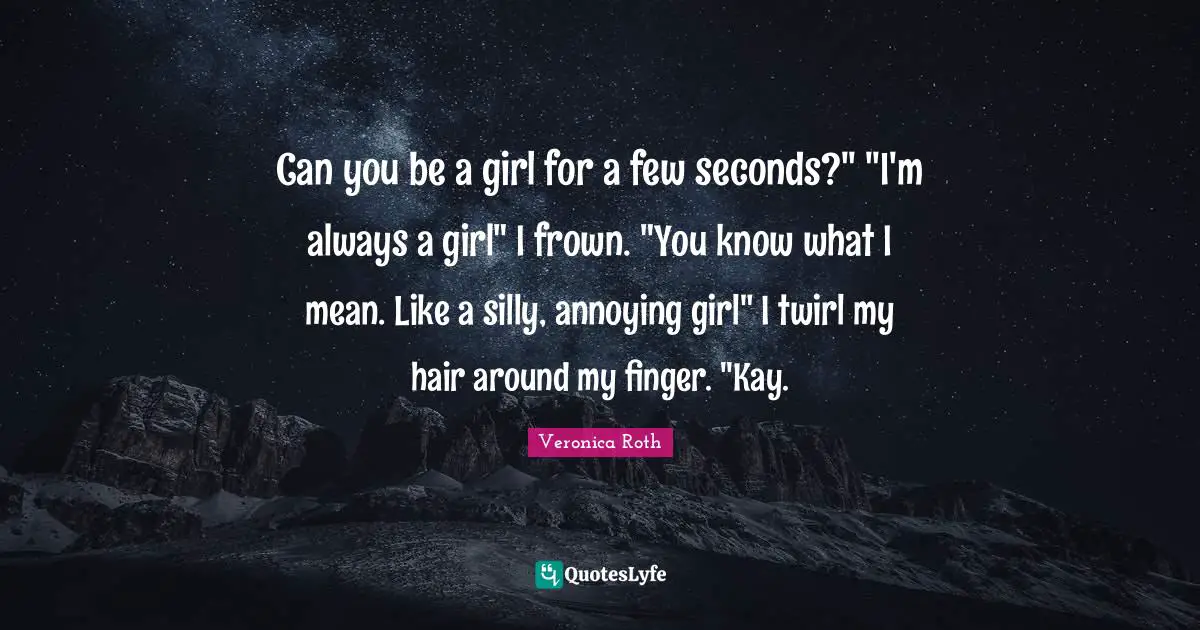 Can you be a girl for a few seconds?" "I'm always a girl" I frown. "You know what I mean. Like a silly, annoying girl" I twirl my hair around my finger. "Kay.