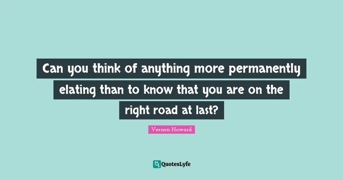 Vernon Howard Quotes: "Can you think of anything more permanently elating than to know that you are on the right road at last?"