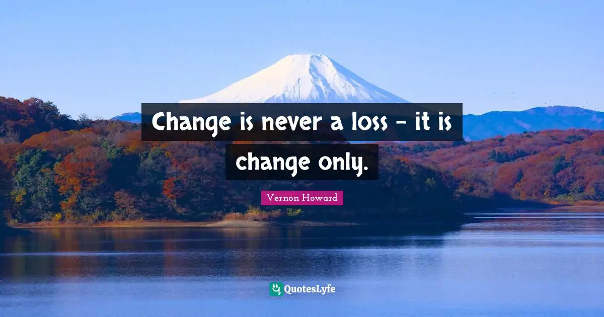 Change is never a loss - it is change only.