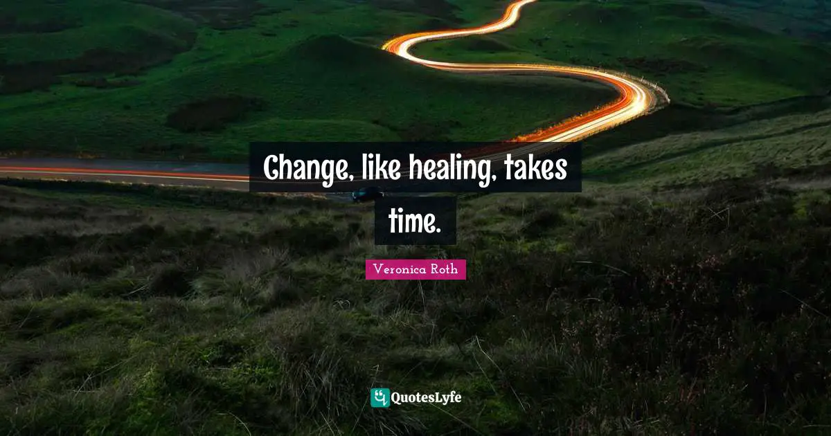 Change, like healing, takes time.