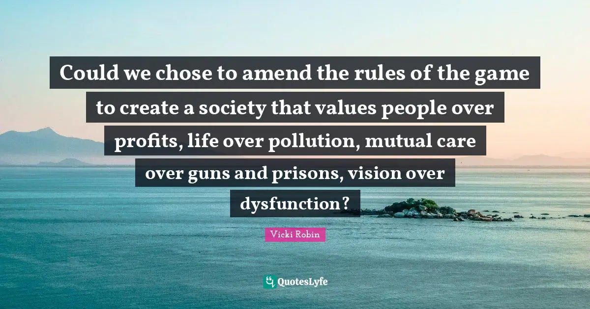 Dysfunction Quotes: "Could we chose to amend the rules of the game to create a society that values people over profits, life over pollution, mutual care over guns and prisons, vision over dysfunction?"