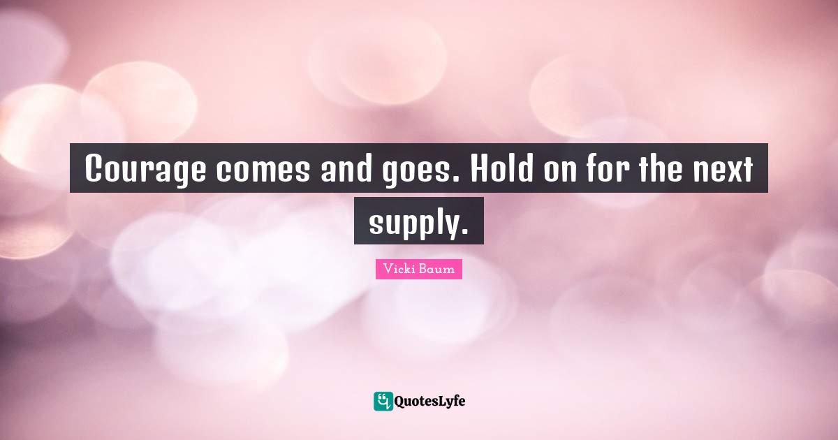 Courage comes and goes. Hold on for the next supply.