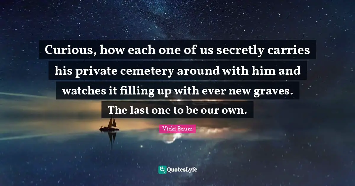 Curious, how each one of us secretly carries his private cemetery around with him and watches it filling up with ever new graves. The last one to be our own.