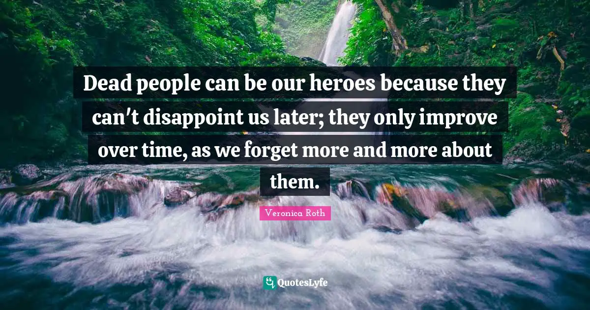 Dead people can be our heroes because they can't disappoint us later; they only improve over time, as we forget more and more about them.