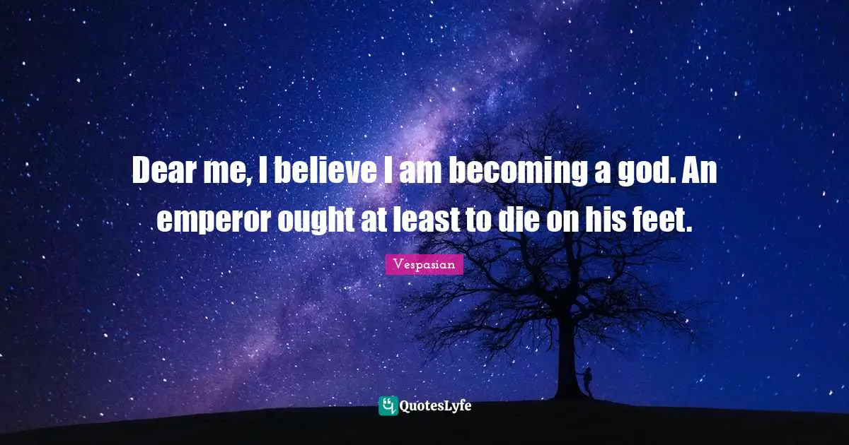 Dear me, I believe I am becoming a god. An emperor ought at least to die on his feet.